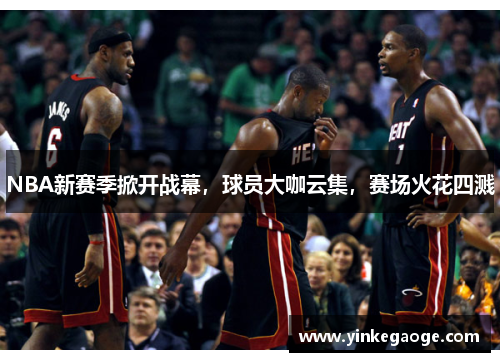 NBA新赛季掀开战幕，球员大咖云集，赛场火花四溅